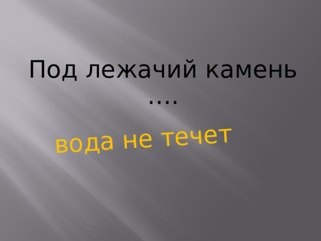 вода не течет Под лежачий камень ….        