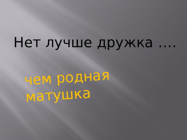 чем родная матушка Нет лучше дружка ….    