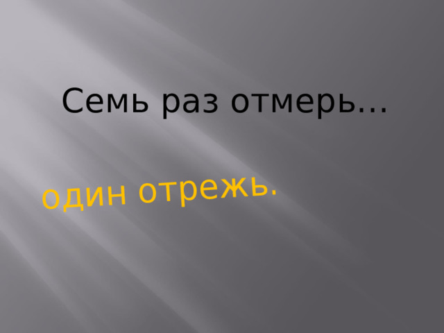 один отрежь. Семь раз отмерь…    