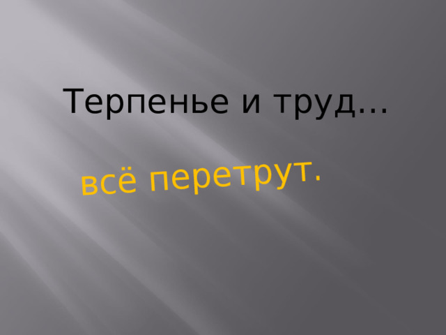 всё перетрут. Терпенье и труд…    