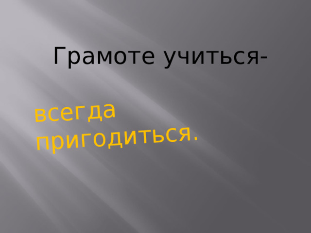 всегда пригодиться. Грамоте учиться-     