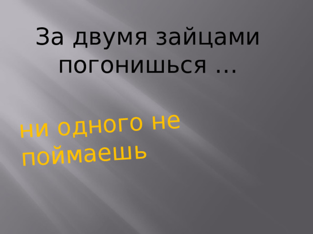ни одного не поймаешь За двумя зайцами погонишься …          