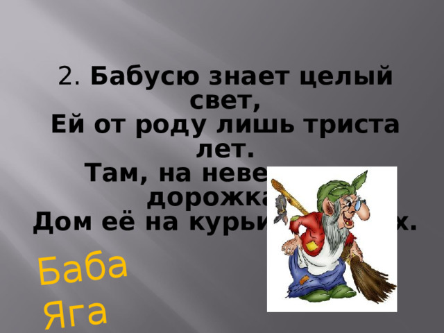 Баба Яга 2. Бабусю знает целый свет,  Ей от роду лишь триста лет.  Там, на неведомых дорожках,  Дом её на курьих ножках. 