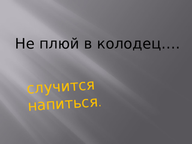 случится напиться . Не плюй в колодец….    