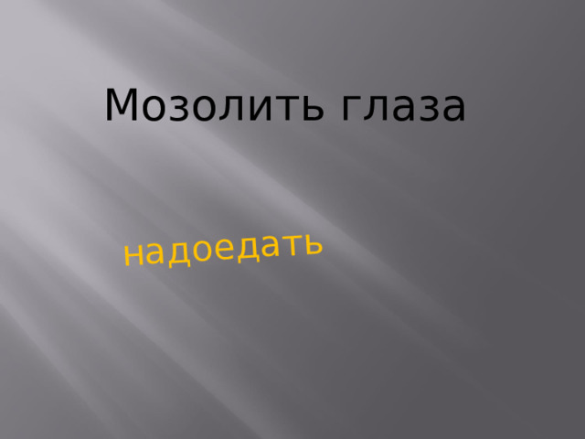 надоедать Мозолить глаза    