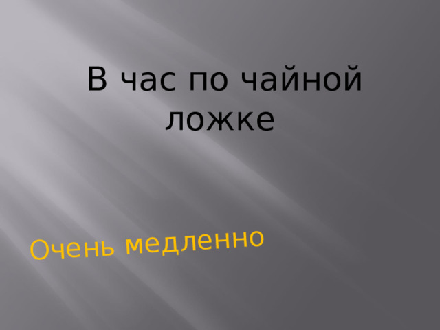 Очень медленно В час по чайной ложке    
