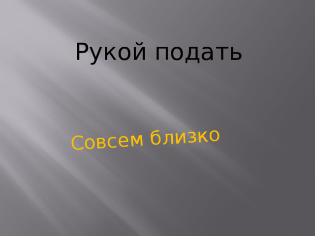 Совсем близко Рукой подать    