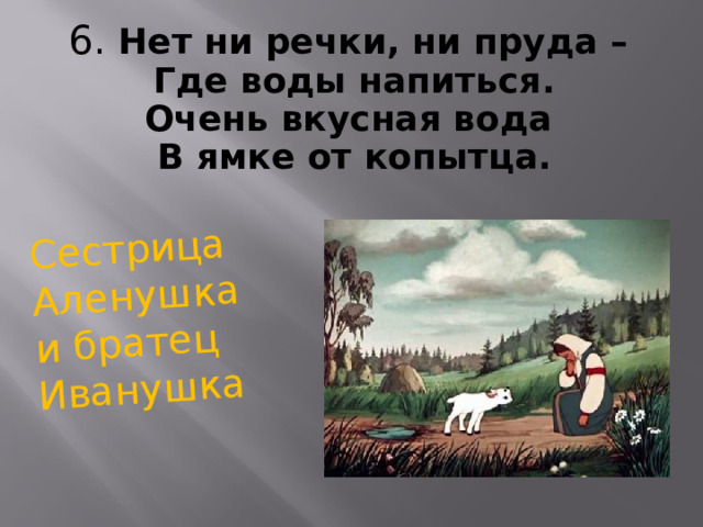 Сестрица Аленушка и братец Иванушка 6 . Нет ни речки, ни пруда –  Где воды напиться.  Очень вкусная вода  В ямке от копытца.  