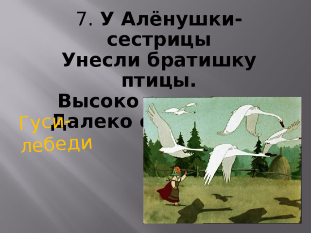 Гуси-лебеди 7. У Алёнушки-сестрицы  Унесли братишку птицы.  Высоко они летят,  Далеко они глядят.  