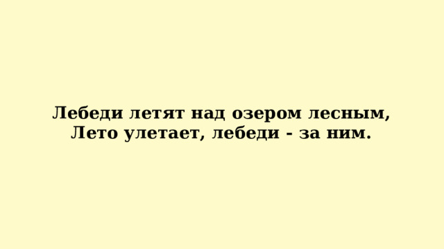  Лебеди летят над озером лесным,  Лето улетает, лебеди - за ним.   