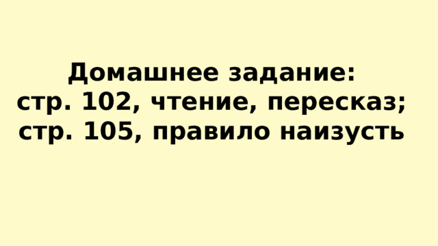  Домашнее задание:  стр. 102, чтение, пересказ;  стр. 105, правило наизусть    