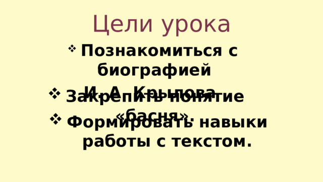 Цели урока  Познакомиться с биографией И. А. Крылова Закрепить понятие «басня». Формировать навыки работы с текстом. 