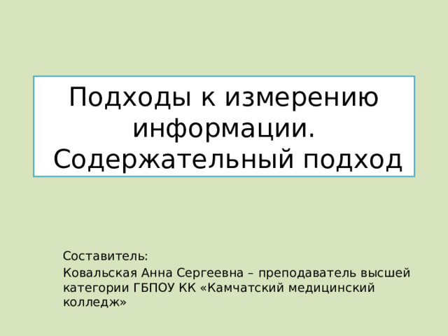 Подходы к измерению информации.  Содержательный подход Составитель: Ковальская Анна Сергеевна – преподаватель высшей категории ГБПОУ КК «Камчатский медицинский колледж» 