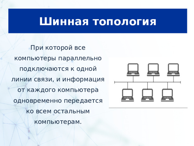 Шинная топология При которой все компьютеры параллельно подключаются к одной линии связи, и информация от каждого компьютера одновременно передается ко всем остальным компьютерам. 