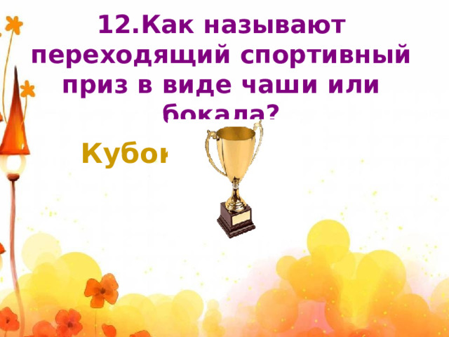 12.Как называют переходящий спортивный приз в виде чаши или бокала? Кубок 
