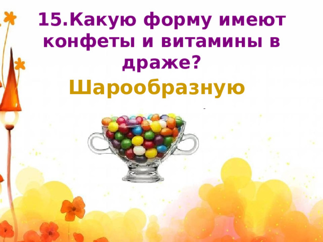 15.Какую форму имеют конфеты и витамины в драже? Шарообразную 