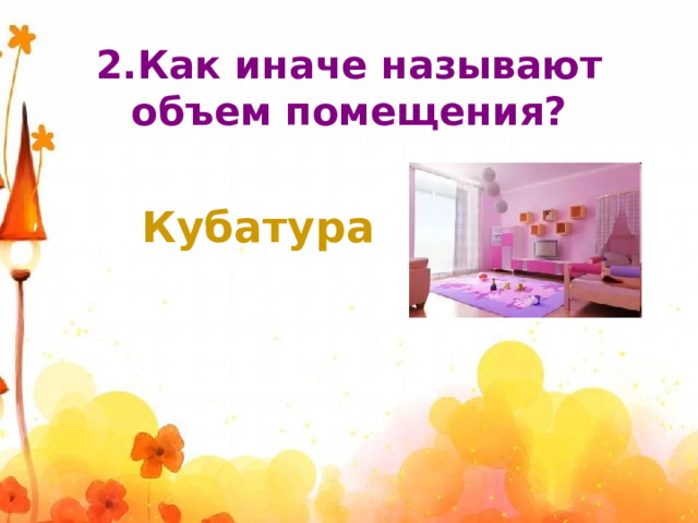 2.Как иначе называют объем помещения? Кубатура 