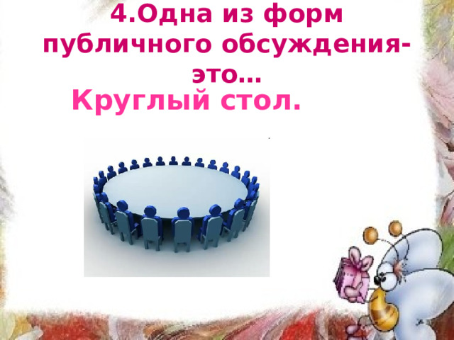 4.Одна из форм публичного обсуждения- это… Круглый стол. 