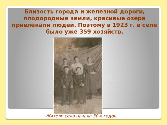 Близость города и железной дороги, плодородные земли, красивые озера привлекали людей. Поэтому в 1923 г. в селе было уже 359 хозяйств.   Жители села начала 30-х годов. 