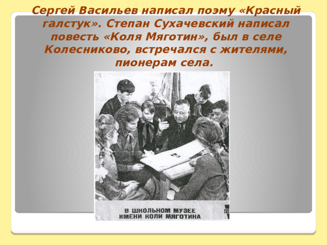 Сергей Васильев написал поэму «Красный галстук». Степан Сухачевский написал повесть «Коля Мяготин», был в селе Колесниково, встречался с жителями, пионерам села. 
