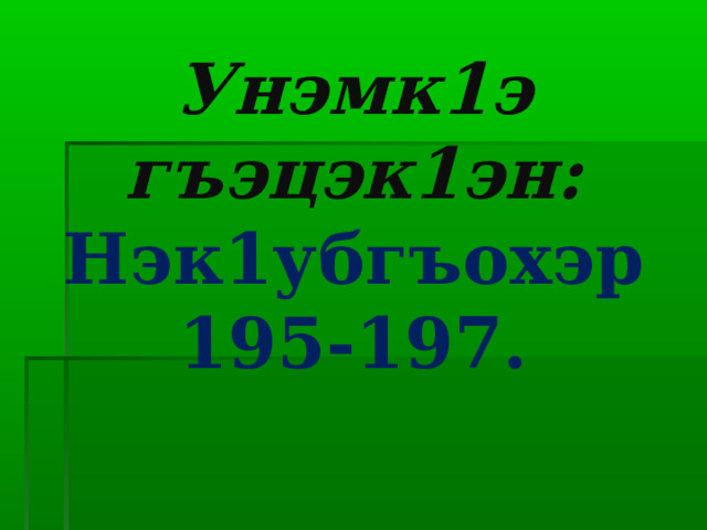 Унэмк1э гъэцэк1эн:  Нэк1убгъохэр  195-197. 