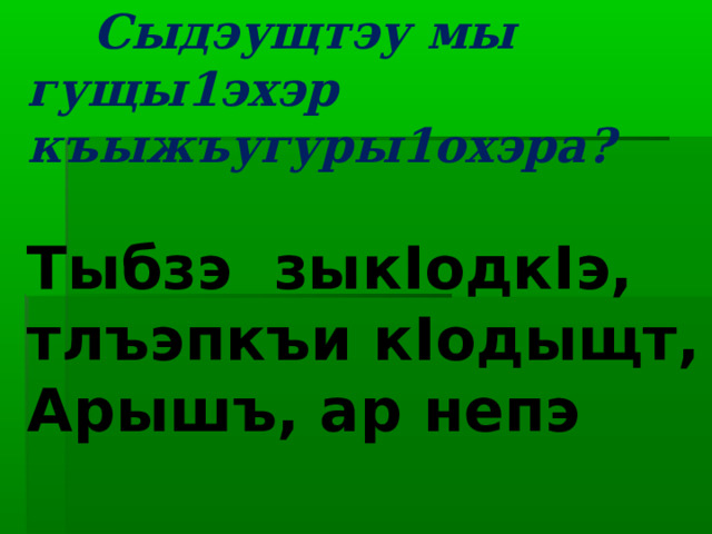  Сыдэущтэу мы гущы1эхэр къыжъугуры1охэра?   Тыбзэ зык I одк I э, тлъэпкъи к I одыщт, Арышъ, ар непэ къэтэжъугъэухъум! 