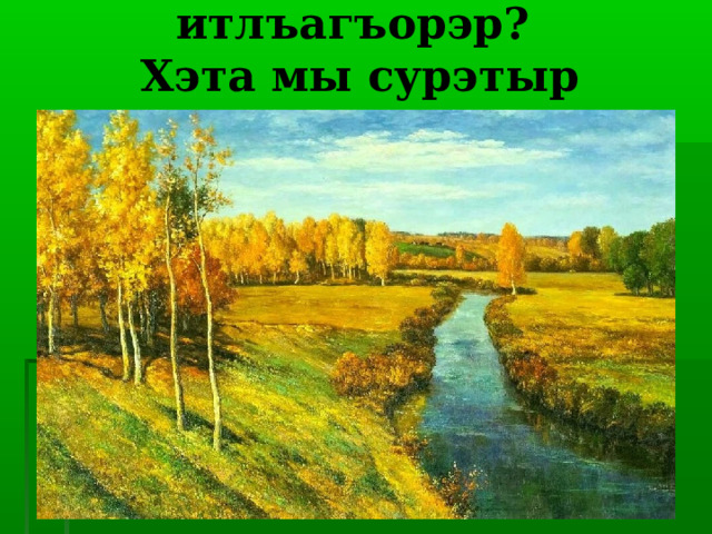 Сурэтым сыда итлъагъорэр?  Хэта мы сурэтыр зыш1ыгъэр? 