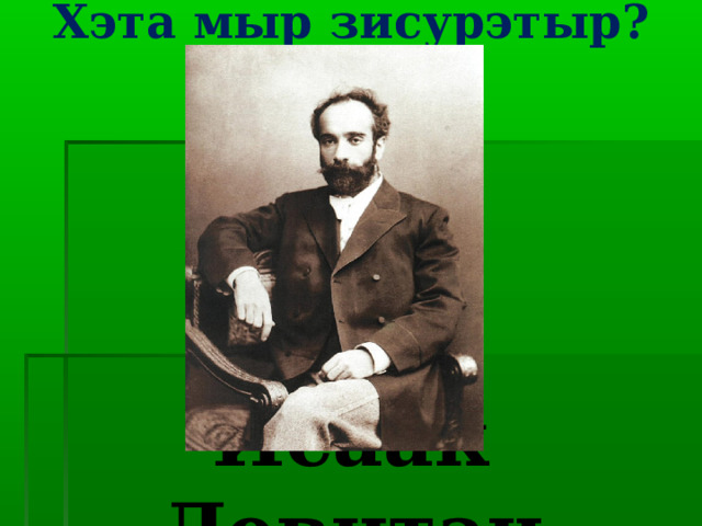 Хэта мыр зисурэтыр?   Исаак Левитан 