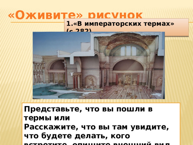 «Оживите» рисунок 1.«В императорских термах» (с.282) Представьте, что вы пошли в термы или Расскажите, что вы там увидите, что будете делать, кого встретите, опишите внешний вид здания.  