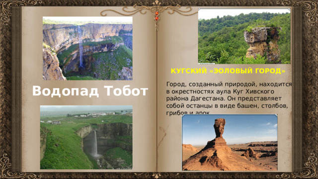 КУГСКИЙ «ЭОЛОВЫЙ ГОРОД» Город, созданный природой, находится в окрестностях аула Куг Хивского района Дагестана. Он представляет собой останцы в виде башен, столбов, грибов и арок. Водопад Тобот 
