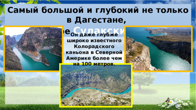 Самый большой и глубокий не только в Дагестане, но и в мире Сулакский каньон. Он даже глубже широко известного Колорадского каньона в Северной Америке более чем на 100 метров.  