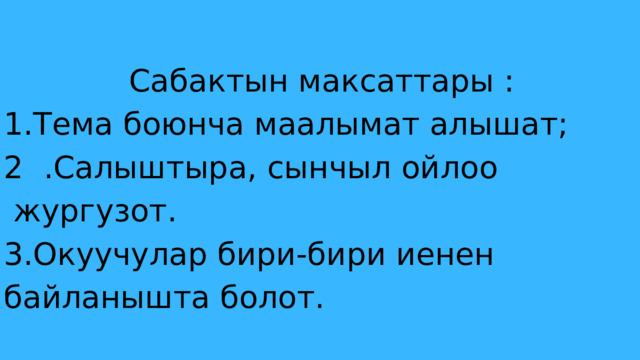 Сабактын максаттары : 1.Тема боюнча маалымат алышат; 2 .Салыштыра, сынчыл ойлоо жургузот. 3.Окуучулар бири-бири иенен байланышта болот. 