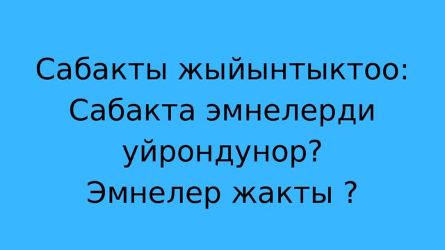 Сабакты жыйынтыктоо: Сабакта эмнелерди уйрондунор? Эмнелер жакты ? 