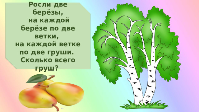 Росли две берёзы,  на каждой берёзе по две ветки, на каждой ветке по две груши. Сколько всего груш? 