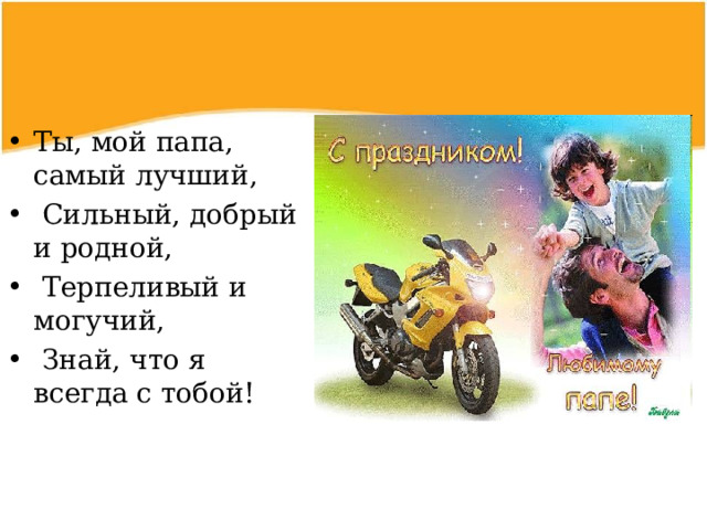 Ты, мой папа, самый лучший,  Сильный, добрый и родной,  Терпеливый и могучий,  Знай, что я всегда с тобой!  