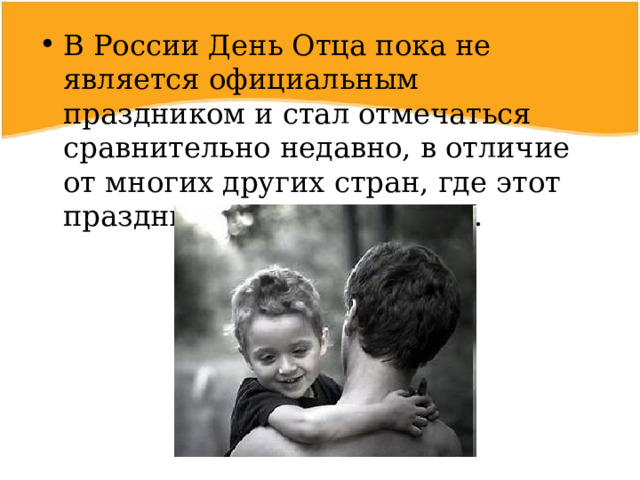 В России День Отца пока не является официальным праздником и стал отмечаться сравнительно недавно, в отличие от многих других стран, где этот праздник очень популярен.  