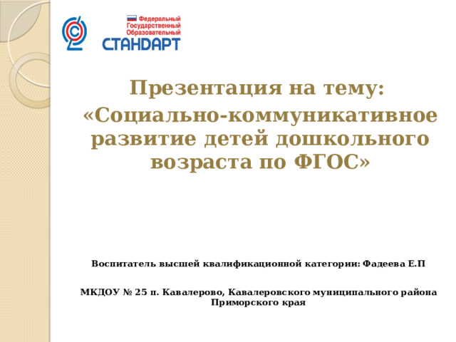 Презентация на тему: «Социально-коммуникативное развитие детей дошкольного возраста по ФГОС»  Воспитатель высшей квалификационной категории: Фадеева Е.П  МКДОУ № 25 п. Кавалерово, Кавалеровского муниципального района Приморского края  