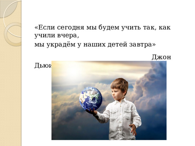 «Если сегодня мы будем учить так, как учили вчера, мы украдём у наших детей завтра»  Джон Дьюи 