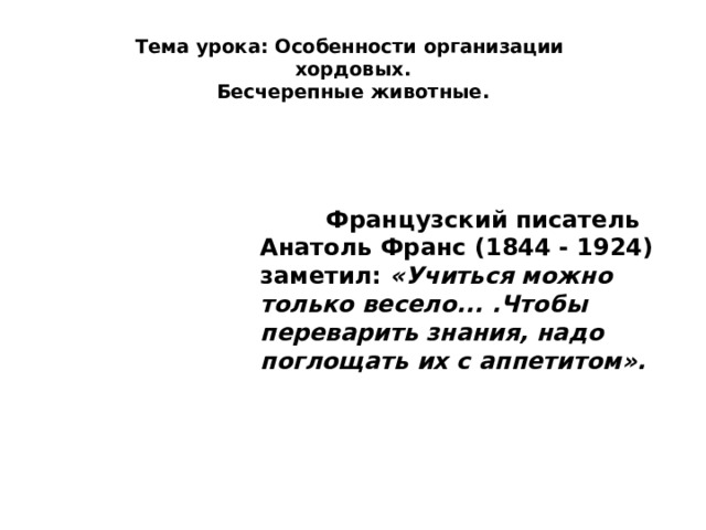 Тема урока: Особенности организации  хордовых.  Бесчерепные животные.  Французский писатель Анатоль Франс (1844 - 1924) заметил: «Учиться можно  только весело... .Чтобы переварить знания, надо поглощать их с аппетитом». 