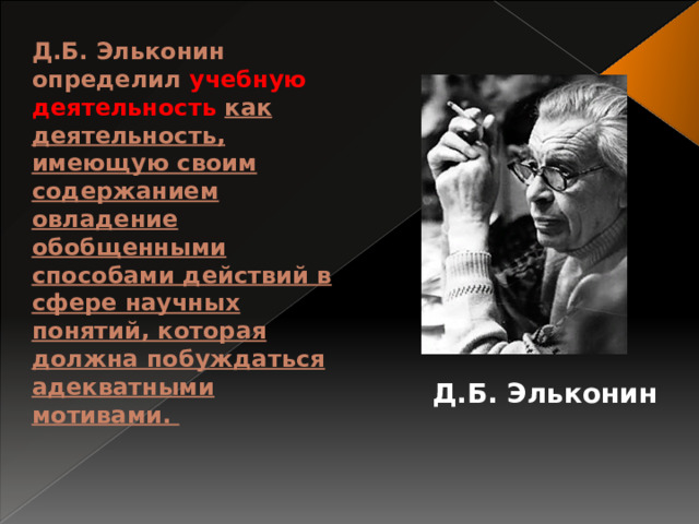 Д.Б. Эльконин определил учебную деятельность как деятельность, имеющую своим содержанием овладение обобщенными способами действий в сфере научных понятий, которая должна побуждаться адекватными мотивами. Д.Б. Эльконин 
