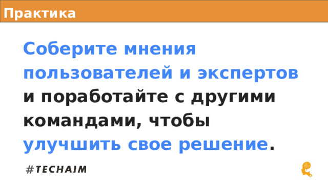Практика Соберите мнения пользователей и экспертов  и поработайте с другими командами, чтобы улучшить свое решение . # 