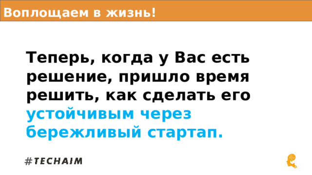 Воплощаем в жизнь! Теперь, когда у Вас есть решение, пришло время решить, как сделать его устойчивым через бережливый стартап. # 