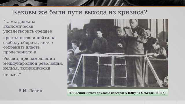 Каковы же были пути выхода из кризиса? “… мы должны экономически удовлетворить среднее крестьянство и пойти на свободу оборота, иначе сохранить власть пролетариата в России, при замедлении международной революции, нельзя, экономически нельзя.”  В.И. Ленин 