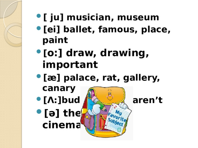 [ ju] musician, museum [ei] ballet, famous, place, paint [ o:] draw, drawing, important [æ] palace, rat, gallery, canary [Λ:]budgie, start, aren’t [ə] theatregoer, cinema,   juggler 