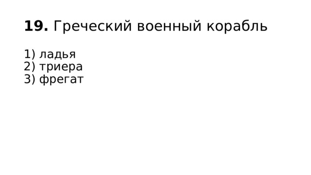 19.  Греческий военный корабль 1) ладья  2) триера  3) фрегат 