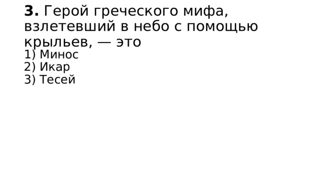 3.  Герой греческого мифа, взлетевший в небо с помощью крыльев, — это 1) Минос  2) Икар  3) Тесей 