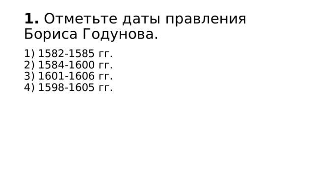 1.  Отметьте даты правления Бориса Годунова. 1) 1582-1585 гг.  2) 1584-1600 гг.  3) 1601-1606 гг.  4) 1598-1605 гг. 