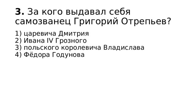 3.  За кого выдавал себя самозванец Григорий Отрепьев? 1) царевича Дмитрия  2) Ивана IV Грозного  3) польского королевича Владислава  4) Фёдора Годунова 