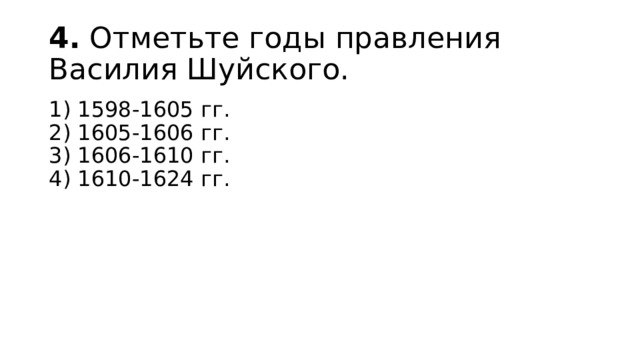 4.  Отметьте годы правления Василия Шуйского. 1) 1598-1605 гг.  2) 1605-1606 гг.  3) 1606-1610 гг.  4) 1610-1624 гг. 