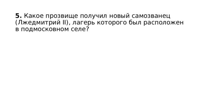 5.  Какое прозвище получил новый самозванец (Лжедмитрий II), лагерь которо­го был расположен в подмосковном селе? 
